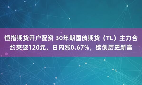 恒指期货开户配资 30年期国债期货（TL）主力合约突破120元，日内涨0.67%，续创历史新高
