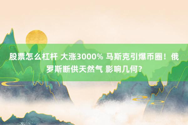 股票怎么杠杆 大涨3000% 马斯克引爆币圈！俄罗斯断供天然气 影响几何？