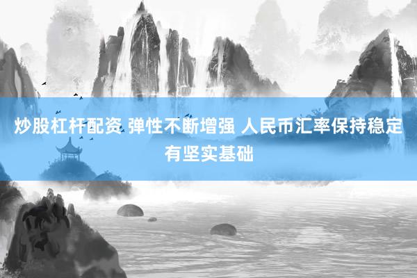 炒股杠杆配资 弹性不断增强 人民币汇率保持稳定有坚实基础