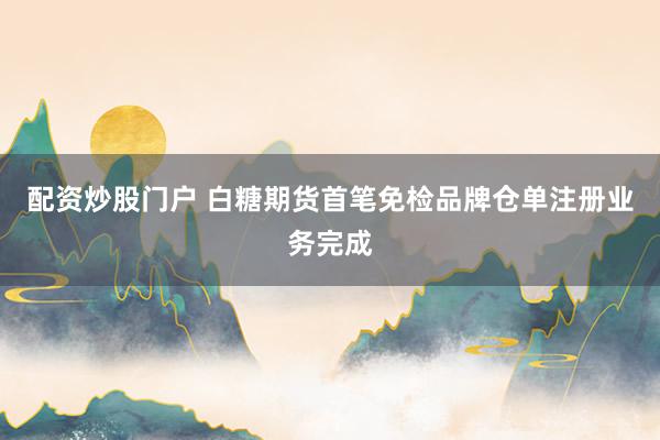 配资炒股门户 白糖期货首笔免检品牌仓单注册业务完成