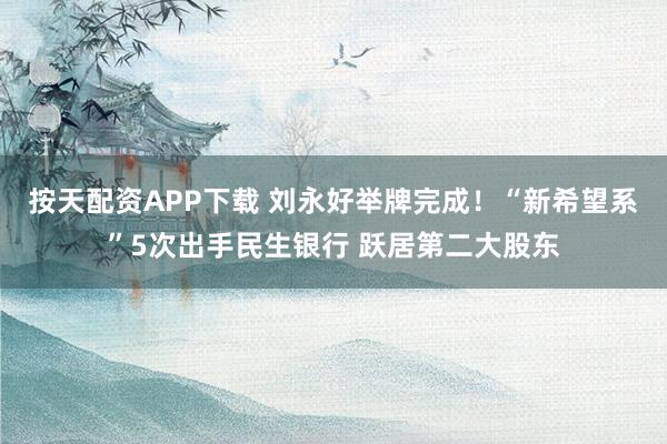 按天配资APP下载 刘永好举牌完成！“新希望系”5次出手民生银行 跃居第二大股东