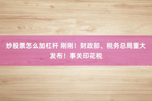 炒股票怎么加杠杆 刚刚！财政部、税务总局重大发布！事关印花税