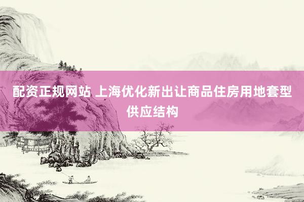 配资正规网站 上海优化新出让商品住房用地套型供应结构