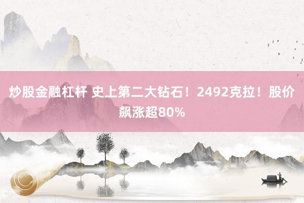 炒股金融杠杆 史上第二大钻石！2492克拉！股价飙涨超80%