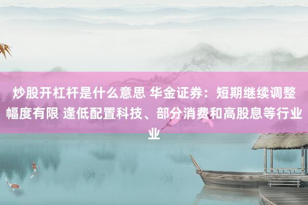 炒股开杠杆是什么意思 华金证券：短期继续调整幅度有限 逢低配置科技、部分消费和高股息等行业