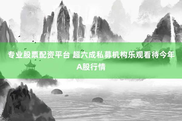 专业股票配资平台 超六成私募机构乐观看待今年A股行情