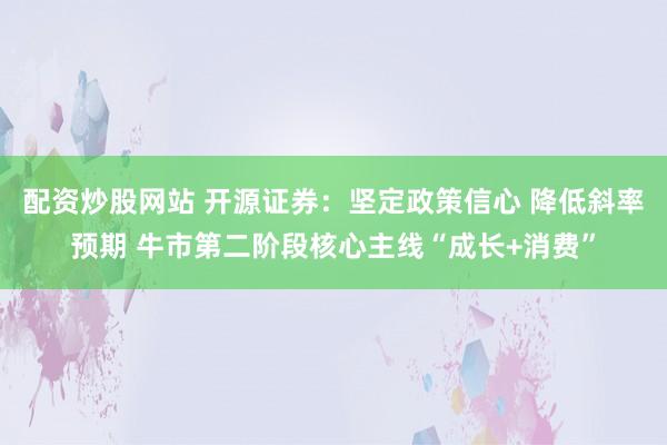 配资炒股网站 开源证券：坚定政策信心 降低斜率预期 牛市第二阶段核心主线“成长+消费”