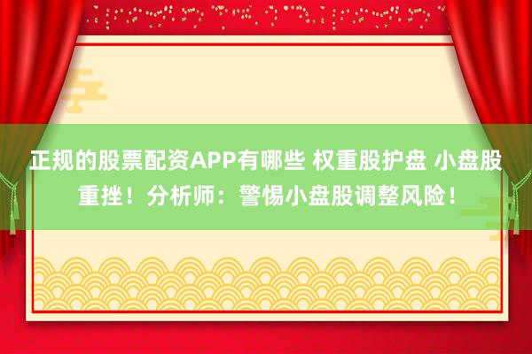 正规的股票配资APP有哪些 权重股护盘 小盘股重挫！分析师：警惕小盘股调整风险！
