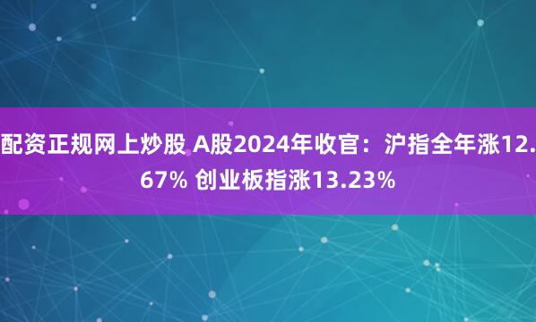 配资正规网上炒股 A股2024年收官：沪指全年涨12.67% 创业板指涨13.23%
