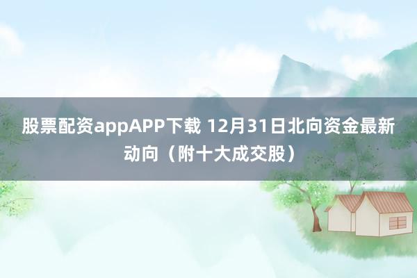 股票配资appAPP下载 12月31日北向资金最新动向（附十大成交股）