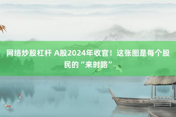 网络炒股杠杆 A股2024年收官！这张图是每个股民的“来时路”