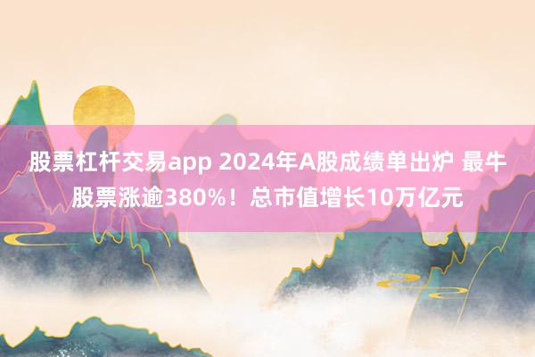 股票杠杆交易app 2024年A股成绩单出炉 最牛股票涨逾380%！总市值增长10万亿元