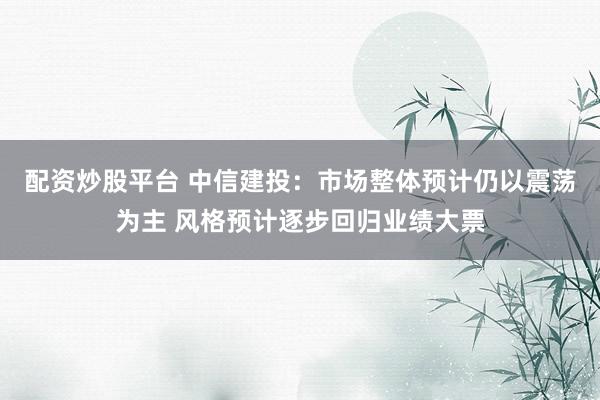 配资炒股平台 中信建投：市场整体预计仍以震荡为主 风格预计逐步回归业绩大票