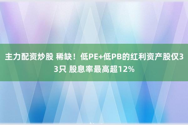 主力配资炒股 稀缺！低PE+低PB的红利资产股仅33只 股息率最高超12%