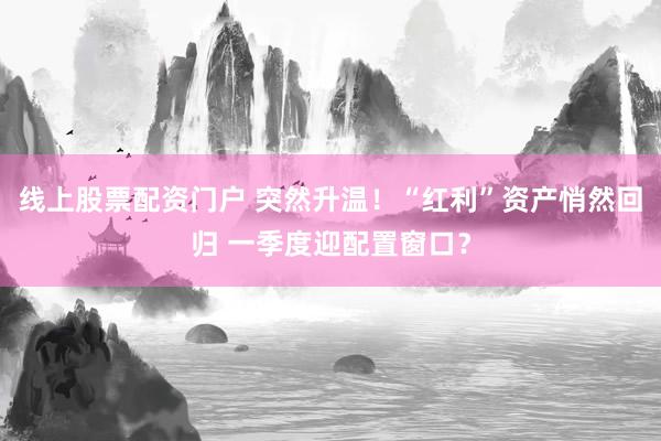 线上股票配资门户 突然升温！“红利”资产悄然回归 一季度迎配置窗口？