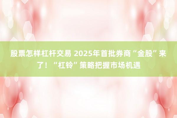 股票怎样杠杆交易 2025年首批券商“金股”来了！“杠铃”策略把握市场机遇
