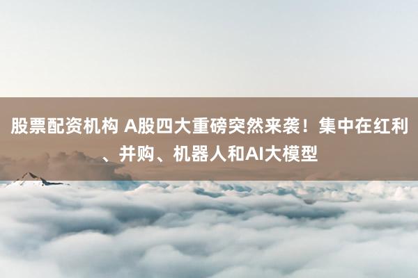 股票配资机构 A股四大重磅突然来袭！集中在红利、并购、机器人和AI大模型
