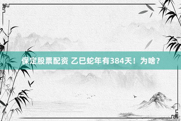 保定股票配资 乙巳蛇年有384天！为啥？