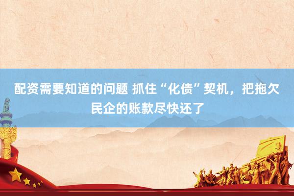 配资需要知道的问题 抓住“化债”契机，把拖欠民企的账款尽快还了