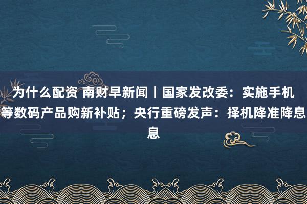 为什么配资 南财早新闻丨国家发改委：实施手机等数码产品购新补贴；央行重磅发声：择机降准降息