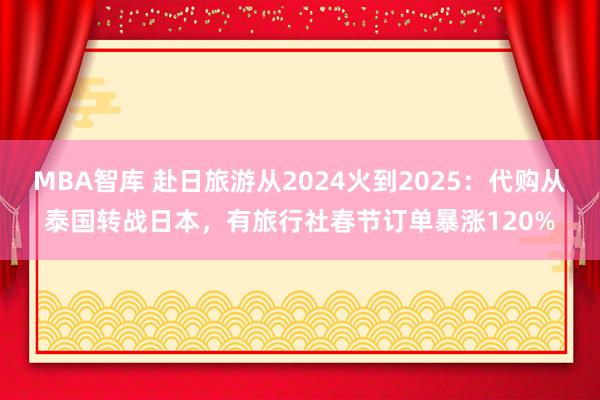 MBA智库 赴日旅游从2024火到2025：代购从泰国转战日本，有旅行社春节订单暴涨120%
