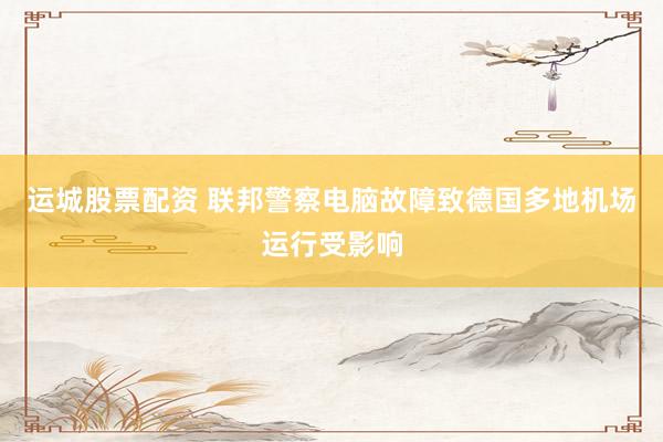 运城股票配资 联邦警察电脑故障致德国多地机场运行受影响