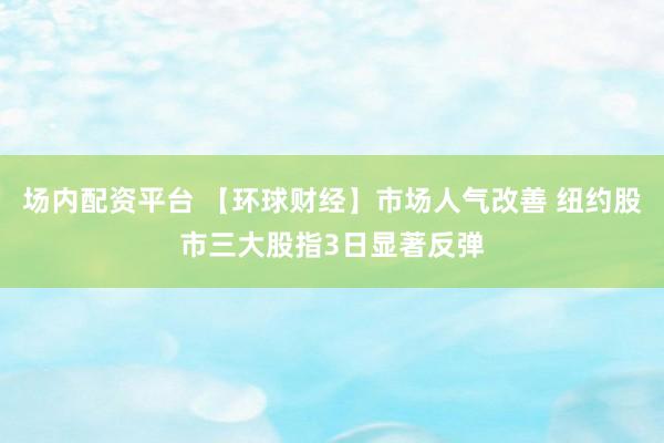 场内配资平台 【环球财经】市场人气改善 纽约股市三大股指3日显著反弹