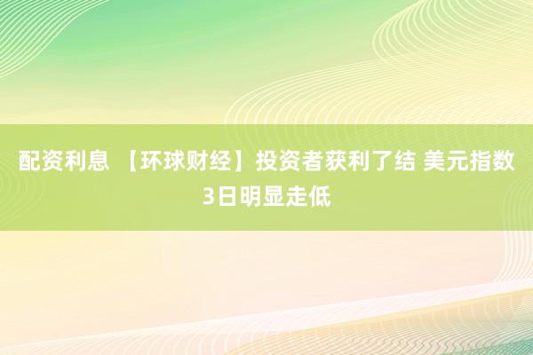 配资利息 【环球财经】投资者获利了结 美元指数3日明显走低