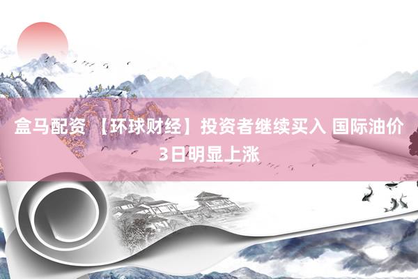 盒马配资 【环球财经】投资者继续买入 国际油价3日明显上涨
