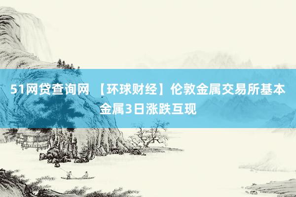 51网贷查询网 【环球财经】伦敦金属交易所基本金属3日涨跌互现