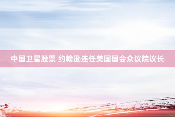 中国卫星股票 约翰逊连任美国国会众议院议长