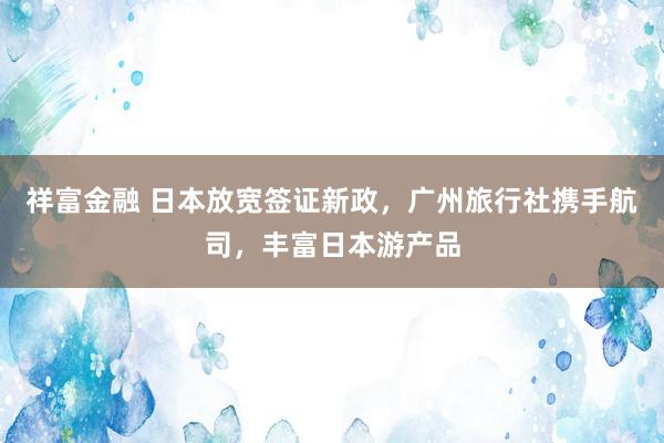 祥富金融 日本放宽签证新政，广州旅行社携手航司，丰富日本游产品