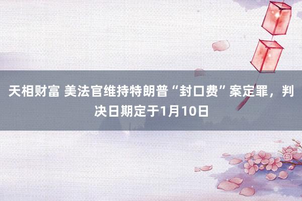 天相财富 美法官维持特朗普“封口费”案定罪，判决日期定于1月10日