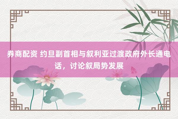 券商配资 约旦副首相与叙利亚过渡政府外长通电话，讨论叙局势发展