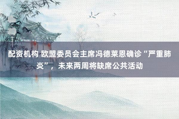 配资机构 欧盟委员会主席冯德莱恩确诊“严重肺炎”，未来两周将缺席公共活动
