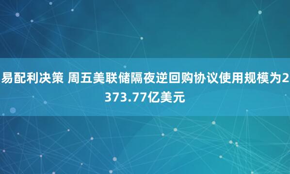易配利决策 周五美联储隔夜逆回购协议使用规模为2373.77亿美元