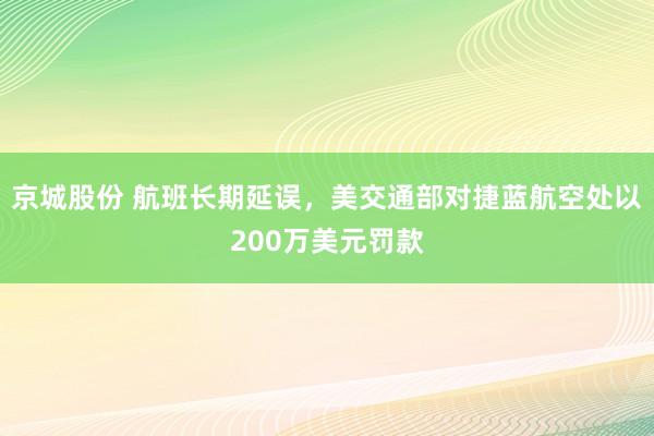 京城股份 航班长期延误，美交通部对捷蓝航空处以200万美元罚款