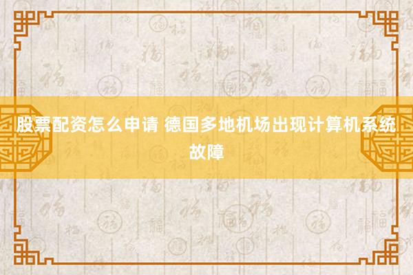 股票配资怎么申请 德国多地机场出现计算机系统故障