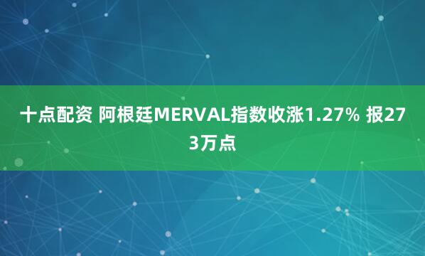 十点配资 阿根廷MERVAL指数收涨1.27% 报273万点