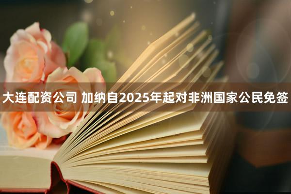 大连配资公司 加纳自2025年起对非洲国家公民免签