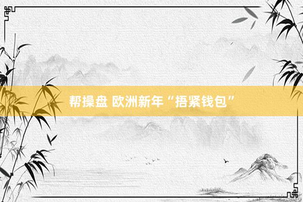 帮操盘 欧洲新年“捂紧钱包”