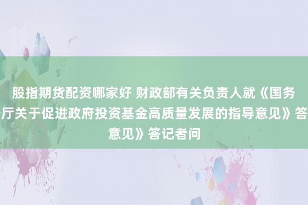 股指期货配资哪家好 财政部有关负责人就《国务院办公厅关于促进政府投资基金高质量发展的指导意见》答记者问