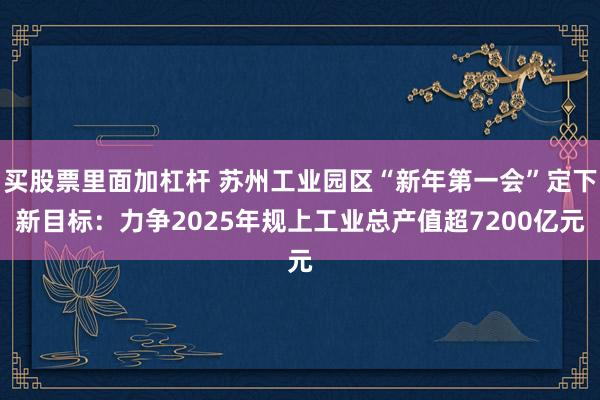 买股票里面加杠杆 苏州工业园区“新年第一会”定下新目标：力争2025年规上工业总产值超7200亿元