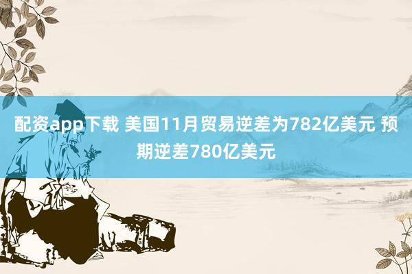 配资app下载 美国11月贸易逆差为782亿美元 预期逆差780亿美元