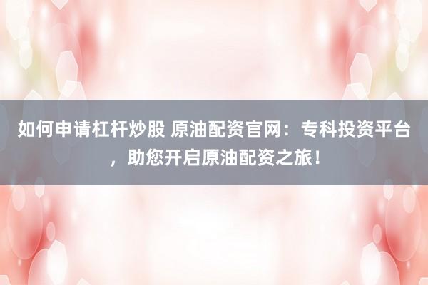 如何申请杠杆炒股 原油配资官网：专科投资平台，助您开启原油配资之旅！