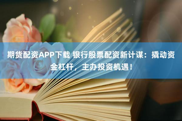 期货配资APP下载 银行股票配资新计谋：撬动资金杠杆，主办投资机遇！