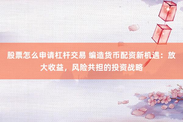 股票怎么申请杠杆交易 编造货币配资新机遇：放大收益，风险共担的投资战略