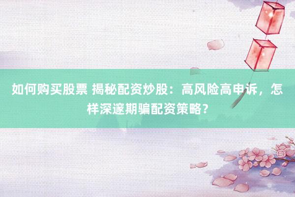 如何购买股票 揭秘配资炒股：高风险高申诉，怎样深邃期骗配资策略？
