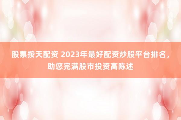 股票按天配资 2023年最好配资炒股平台排名，助您完满股市投资高陈述