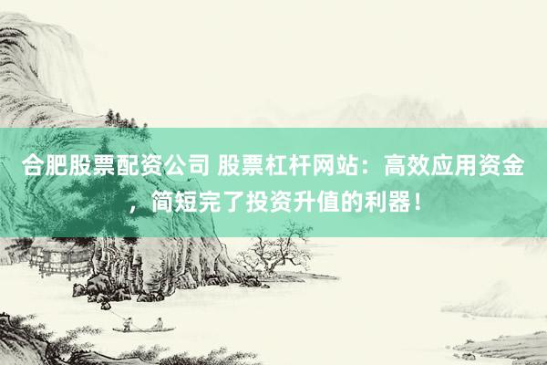合肥股票配资公司 股票杠杆网站：高效应用资金，简短完了投资升值的利器！
